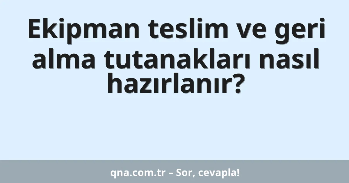 Ekipman teslim ve geri alma tutanakları nasıl hazırlanır?
