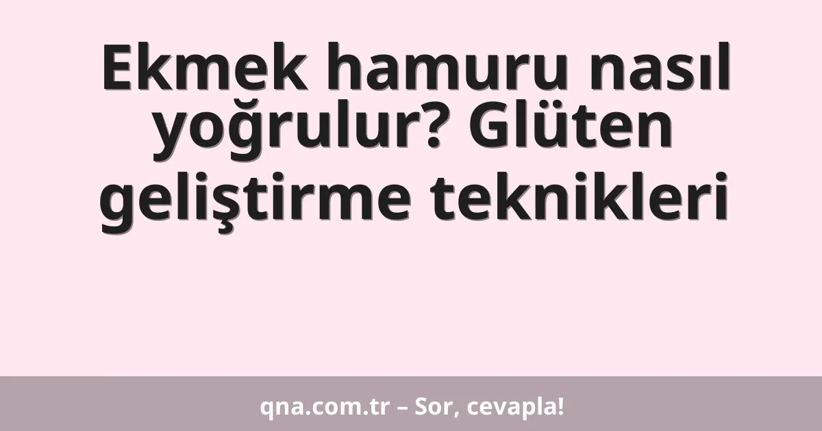 Ekmek hamuru nasıl yoğrulur? Glüten geliştirme teknikleri