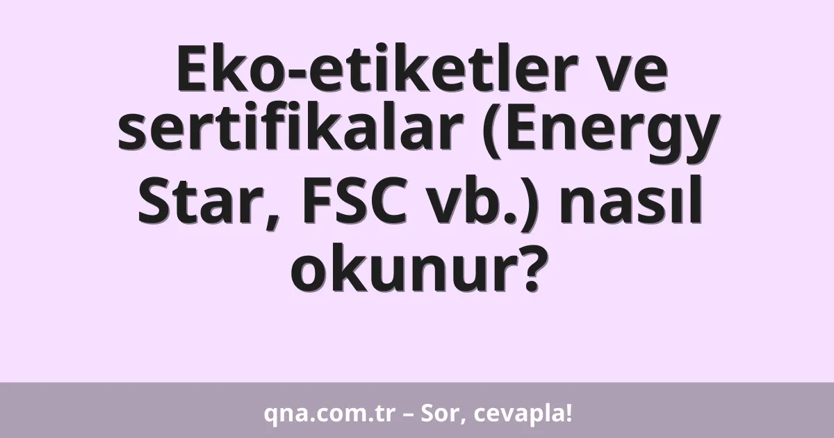 Eko-etiketler ve sertifikalar (Energy Star, FSC vb.) nasıl okunur?