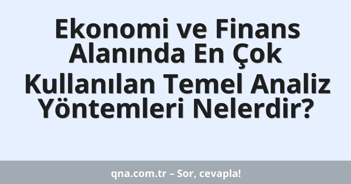 Ekonomi ve Finans Alanında En Çok Kullanılan Temel Analiz Yöntemleri Nelerdir?