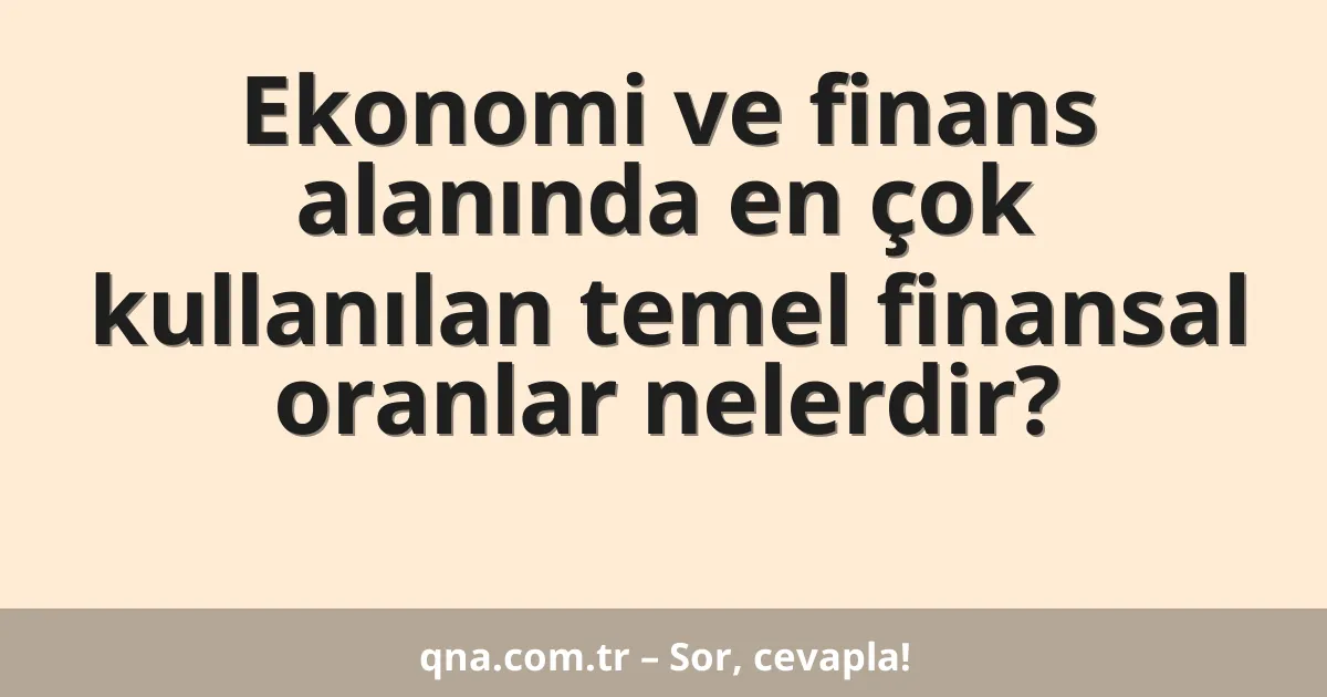 Ekonomi ve finans alanında en çok kullanılan temel finansal oranlar nelerdir?