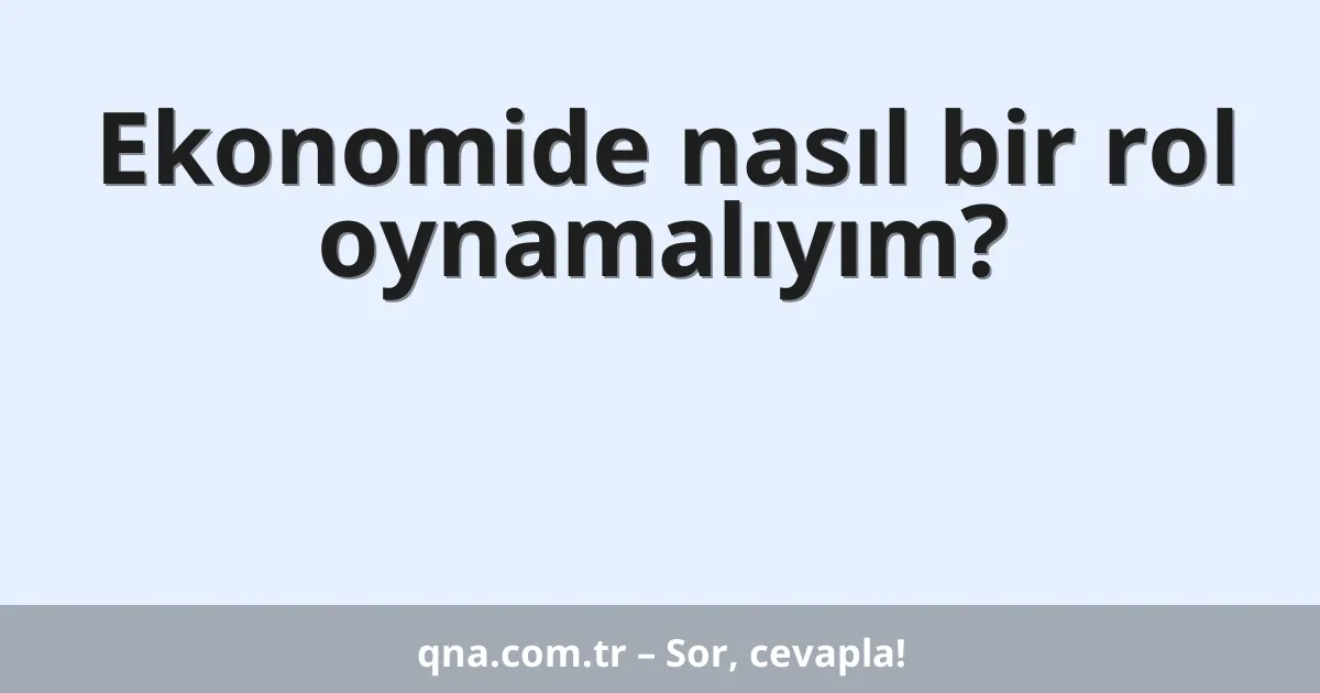 Ekonomide nasıl bir rol oynamalıyım?