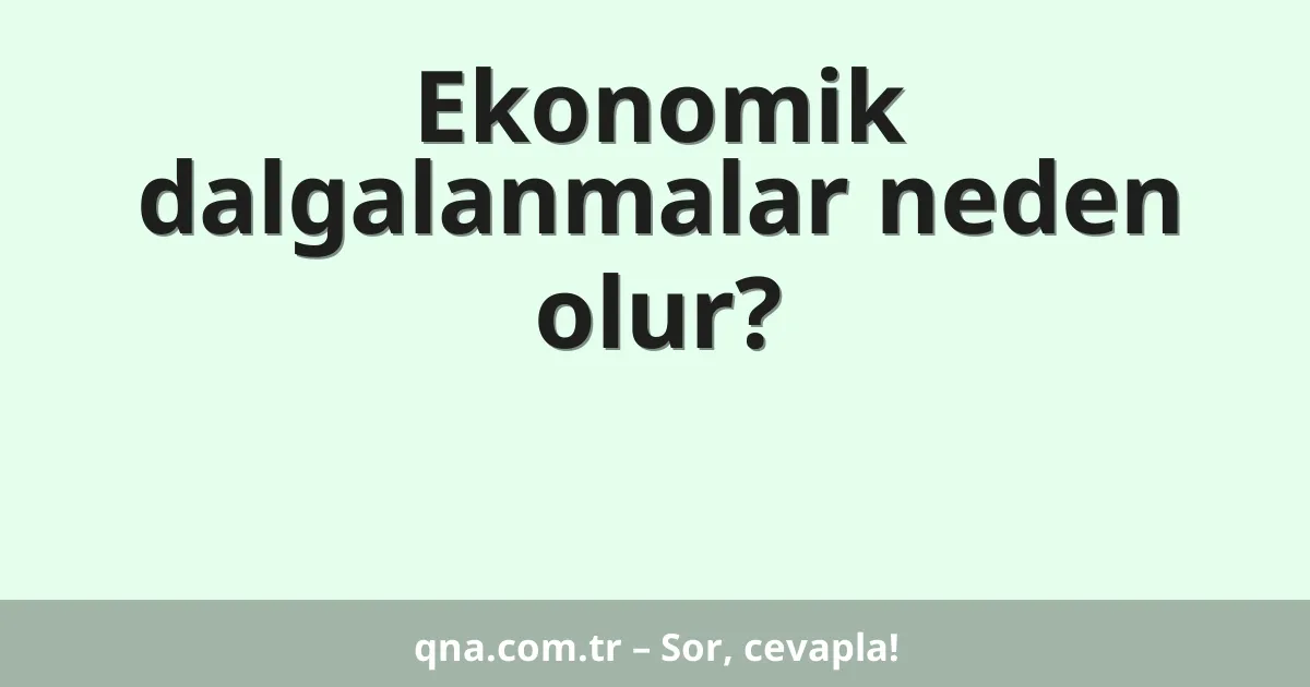 Ekonomik dalgalanmalar neden olur?