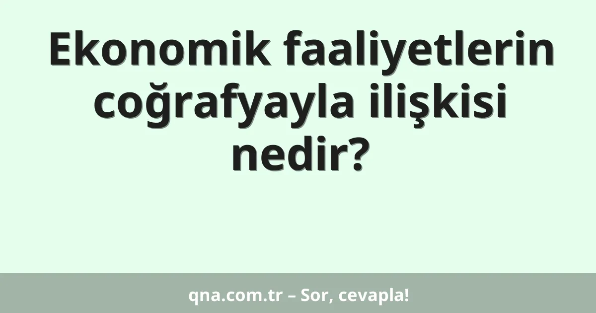 Ekonomik faaliyetlerin coğrafyayla ilişkisi nedir?