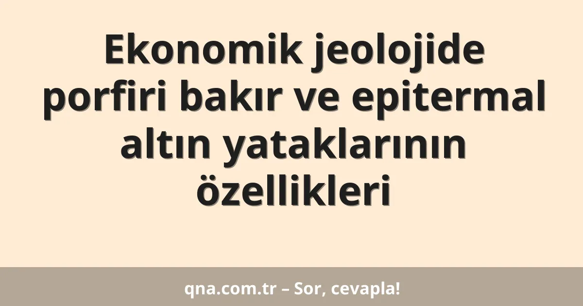 Ekonomik jeolojide porfiri bakır ve epitermal altın yataklarının özellikleri