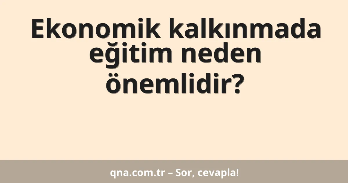 Ekonomik kalkınmada eğitim neden önemlidir?