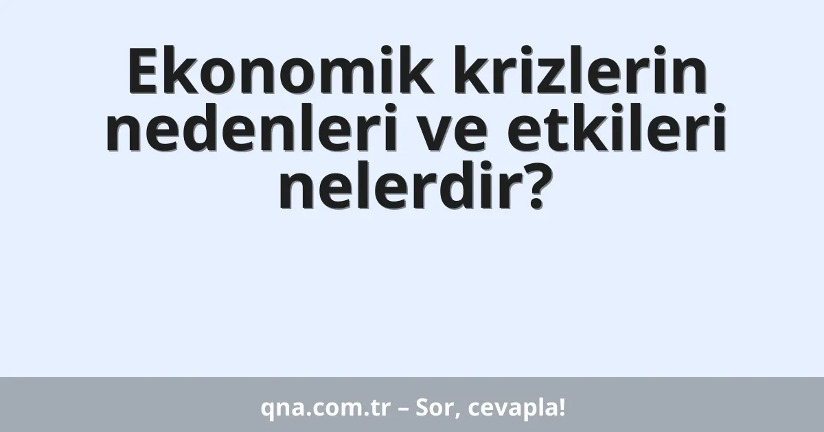 Ekonomik krizlerin nedenleri ve etkileri nelerdir?