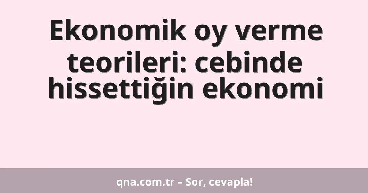Ekonomik oy verme teorileri: cebinde hissettiğin ekonomi
