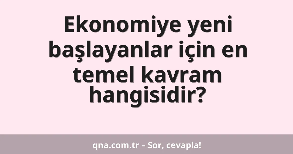 Ekonomiye yeni başlayanlar için en temel kavram hangisidir?