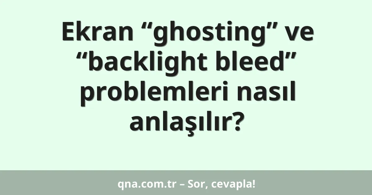 Ekran “ghosting” ve “backlight bleed” problemleri nasıl anlaşılır?