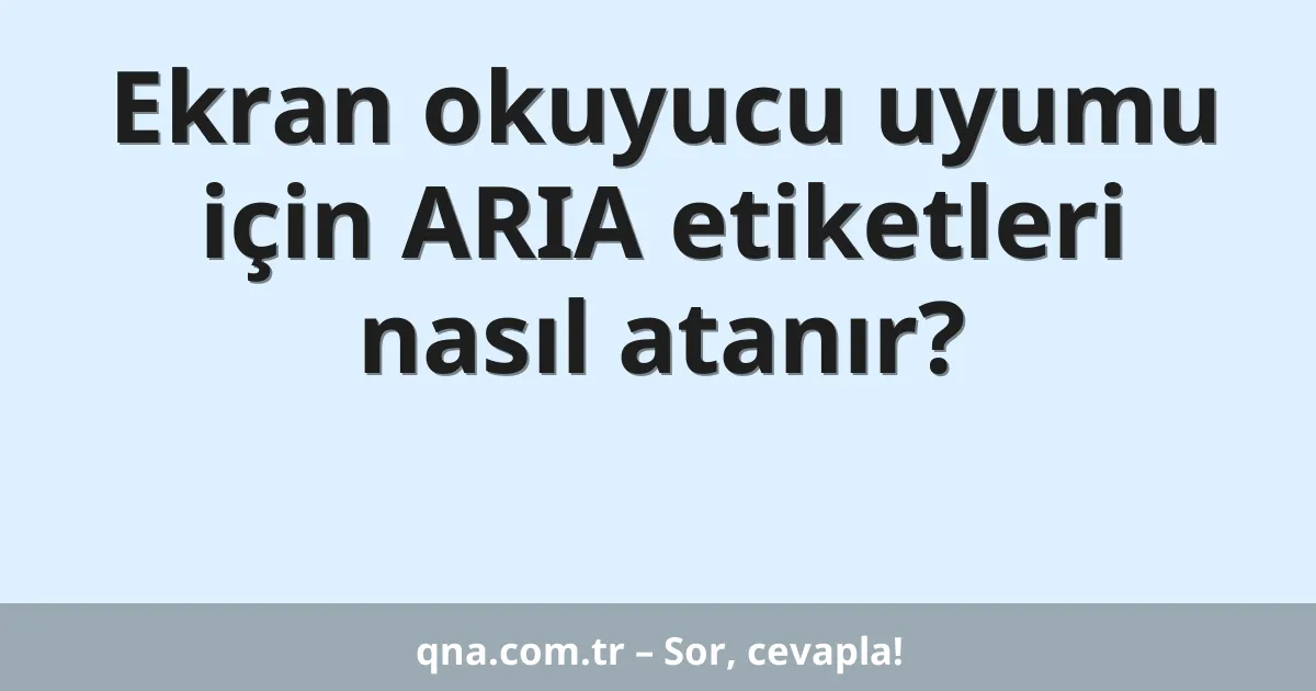 Ekran okuyucu uyumu için ARIA etiketleri nasıl atanır?