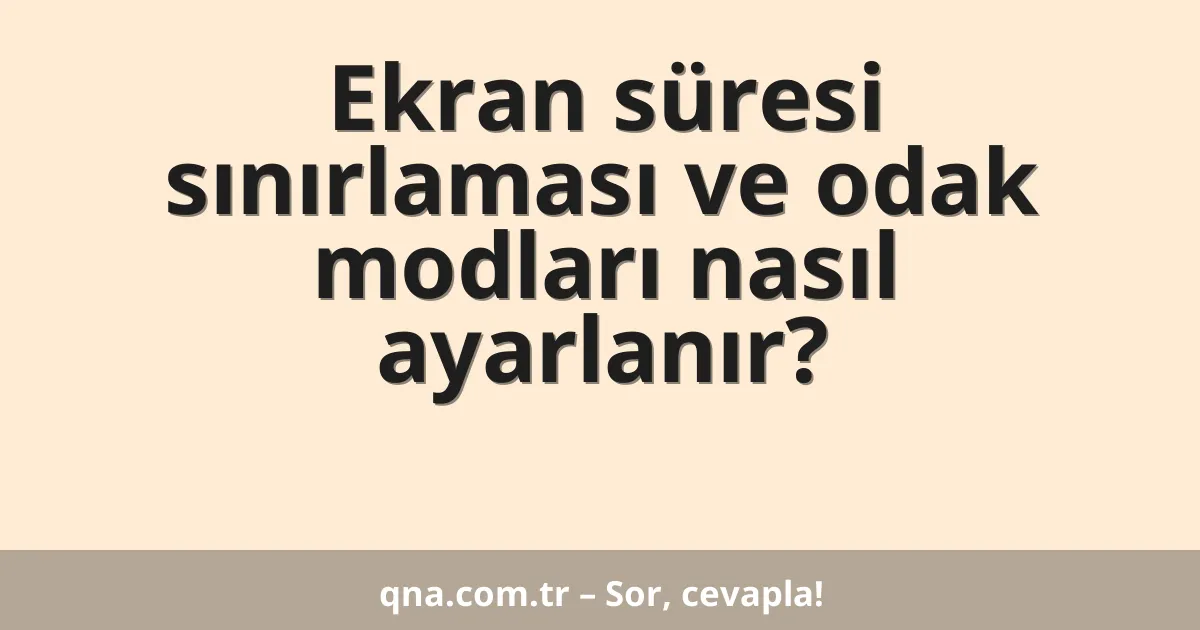 Ekran süresi sınırlaması ve odak modları nasıl ayarlanır?