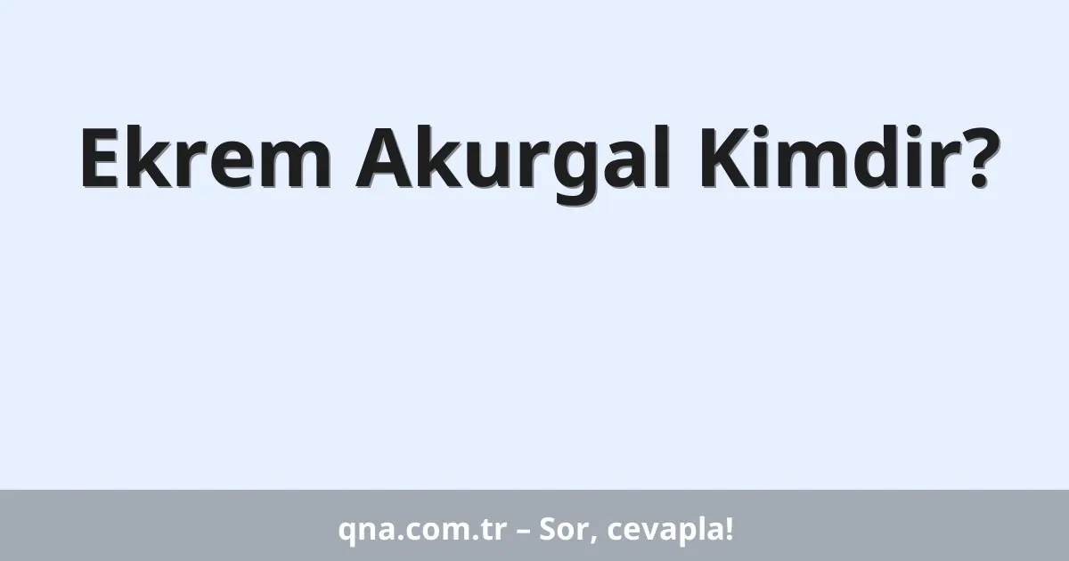 Ekrem Akurgal Kimdir?