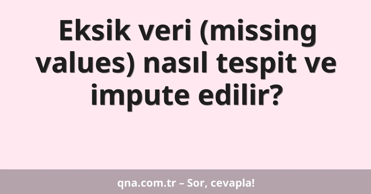 Eksik veri (missing values) nasıl tespit ve impute edilir?