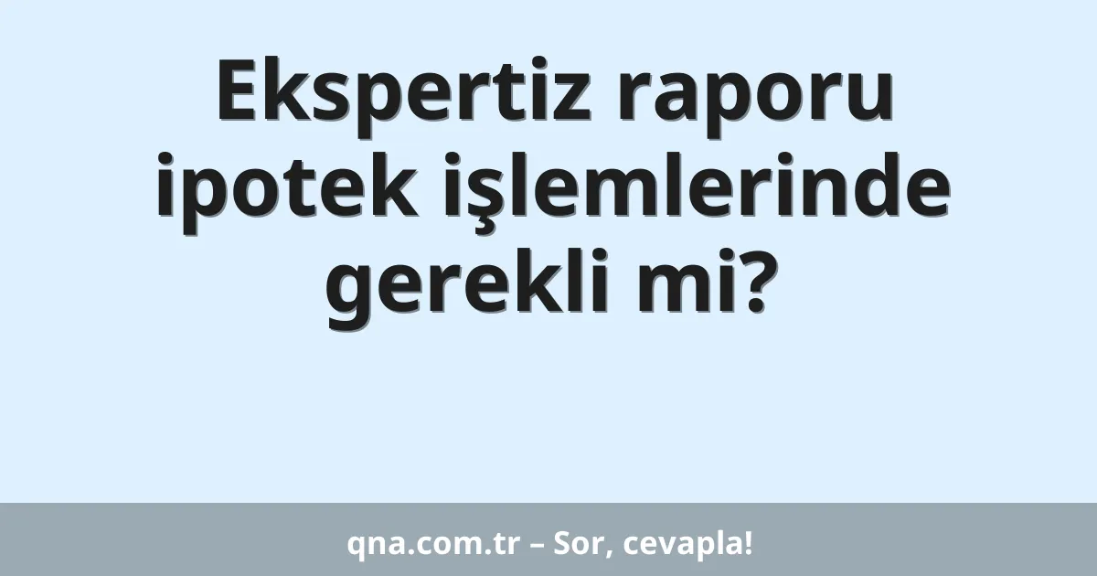 Ekspertiz raporu ipotek işlemlerinde gerekli mi?