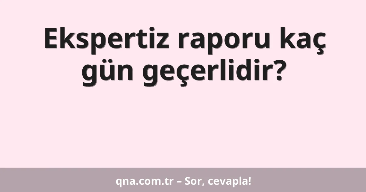 Ekspertiz raporu kaç gün geçerlidir?