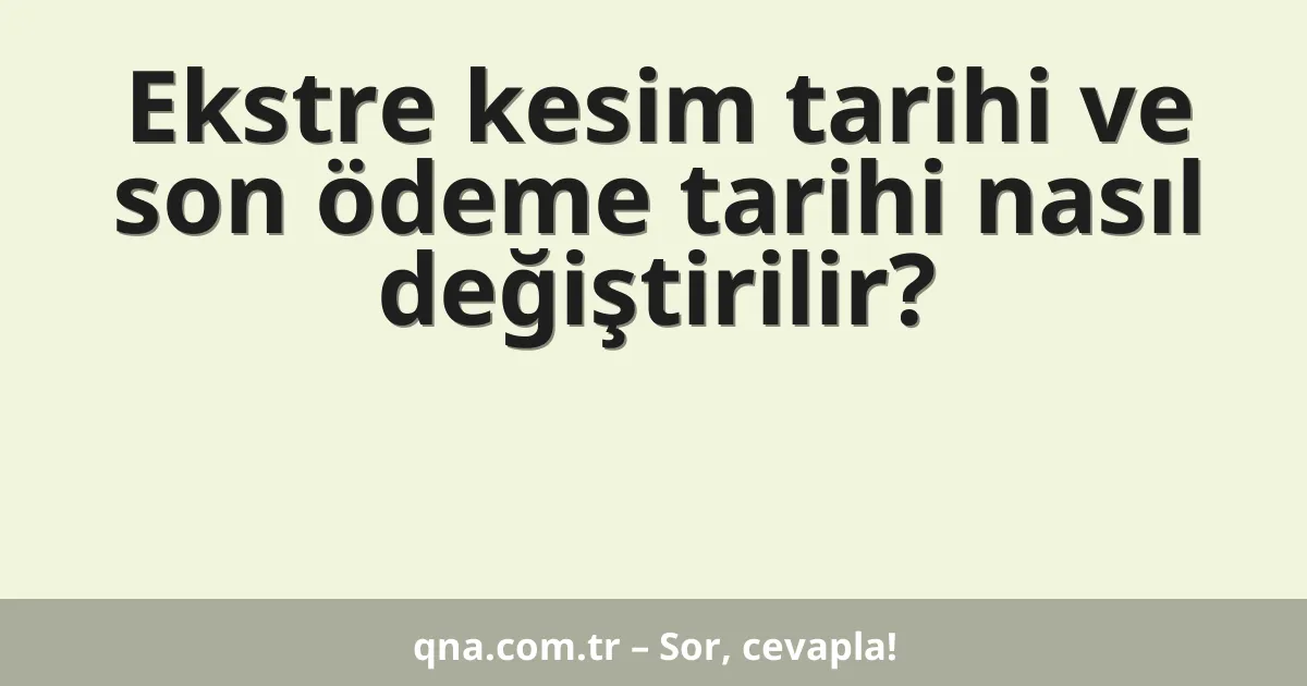 Ekstre kesim tarihi ve son ödeme tarihi nasıl değiştirilir?