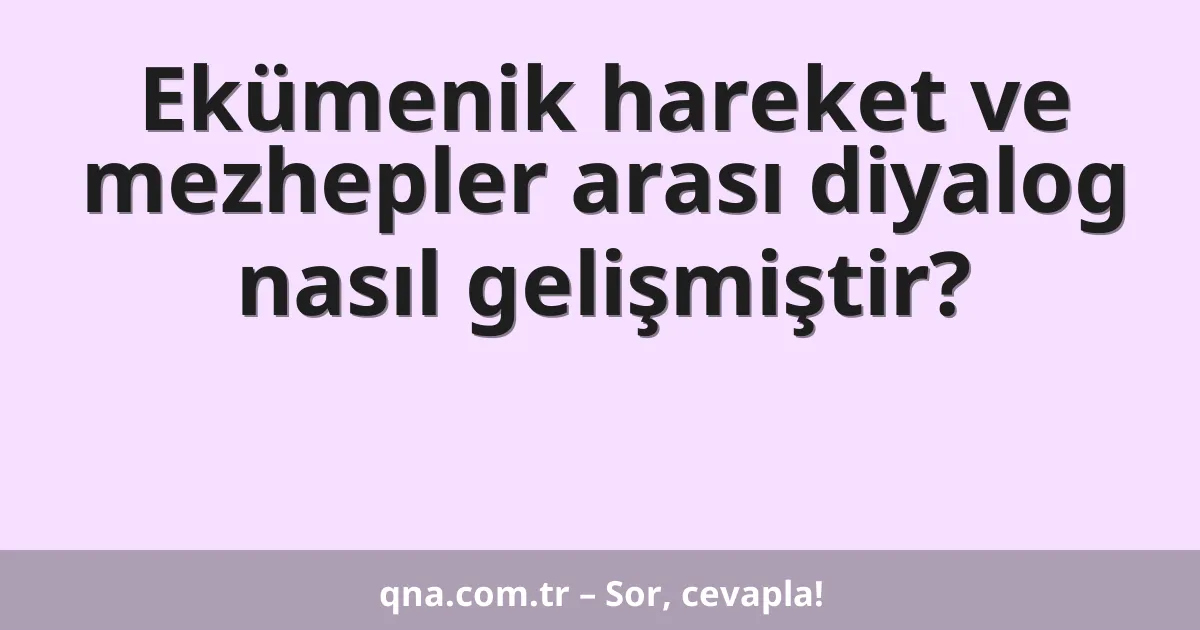 Ekümenik hareket ve mezhepler arası diyalog nasıl gelişmiştir?