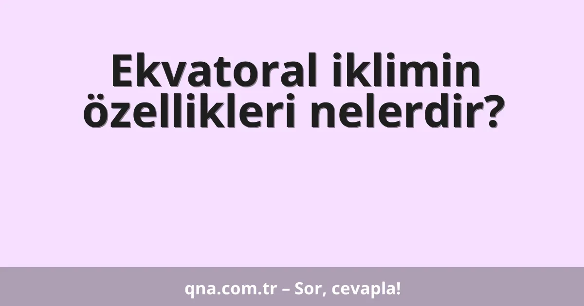 Ekvatoral iklimin özellikleri nelerdir?