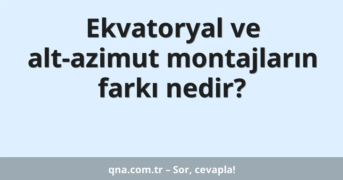 Ekvatoryal ve alt-azimut montajların farkı nedir?