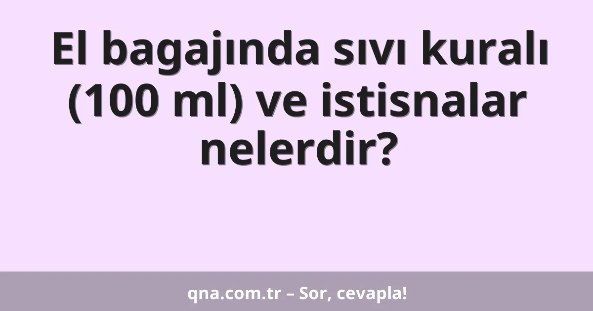 El bagajında sıvı kuralı (100 ml) ve istisnalar nelerdir?
