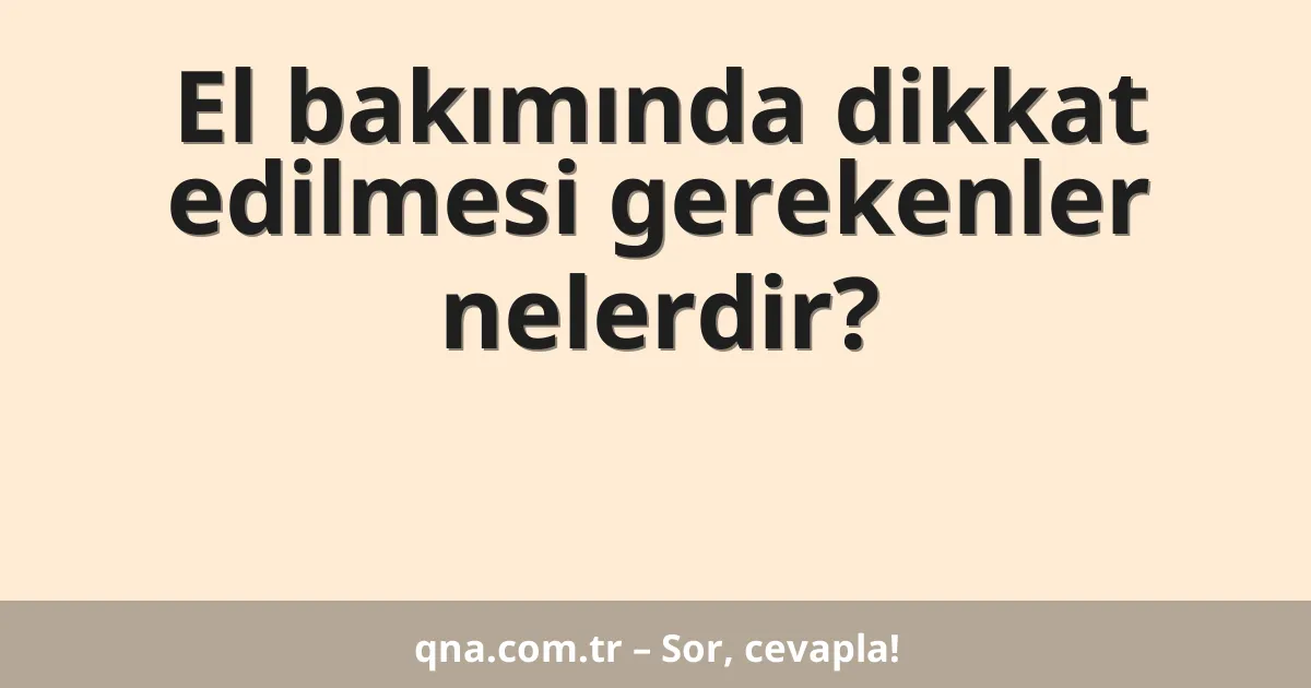 El bakımında dikkat edilmesi gerekenler nelerdir?