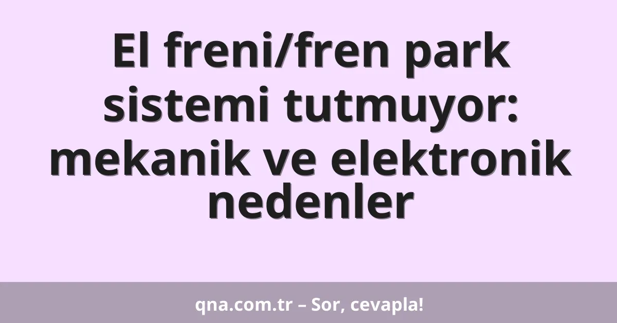 El freni/fren park sistemi tutmuyor: mekanik ve elektronik nedenler