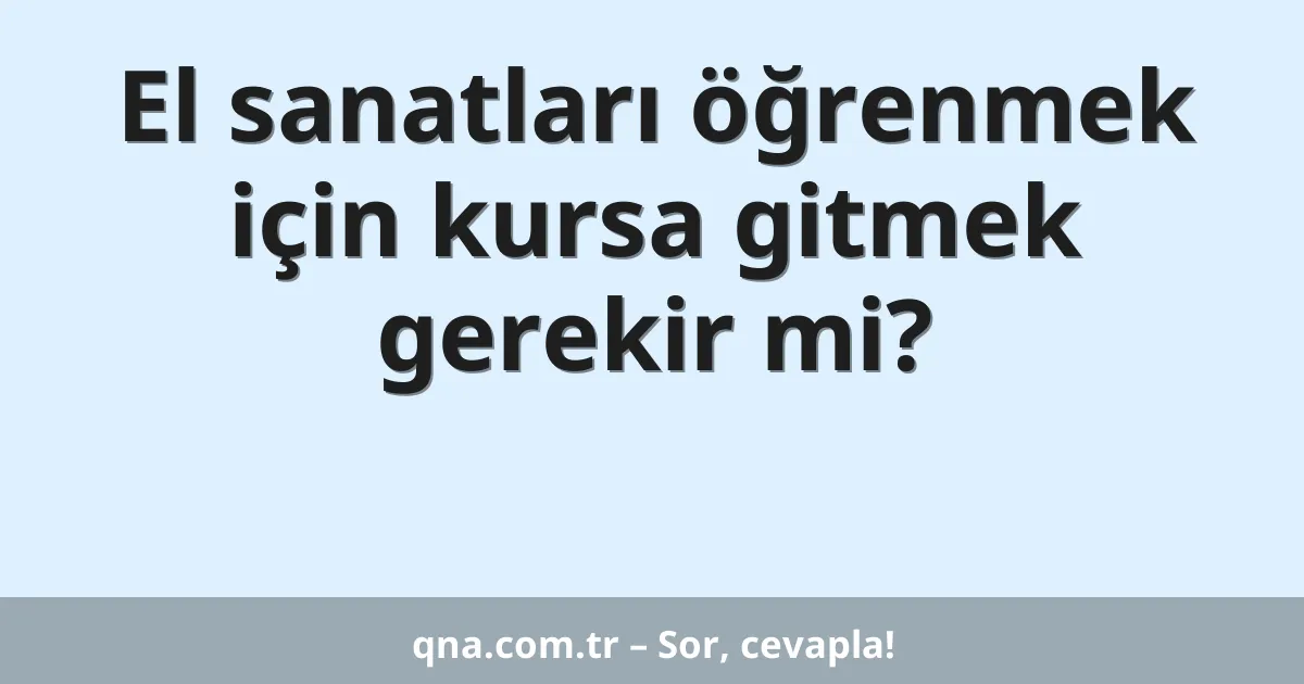El sanatları öğrenmek için kursa gitmek gerekir mi?