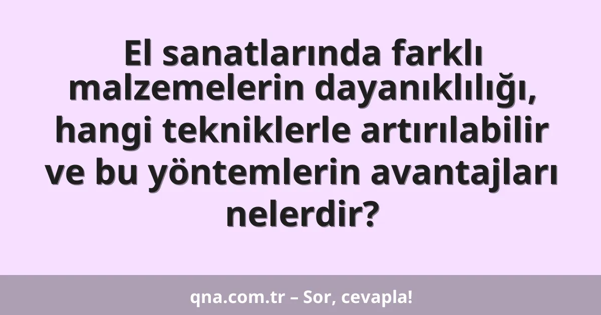 El sanatlarında farklı malzemelerin dayanıklılığı, hangi tekniklerle artırılabilir ve bu yöntemlerin avantajları nelerdir?