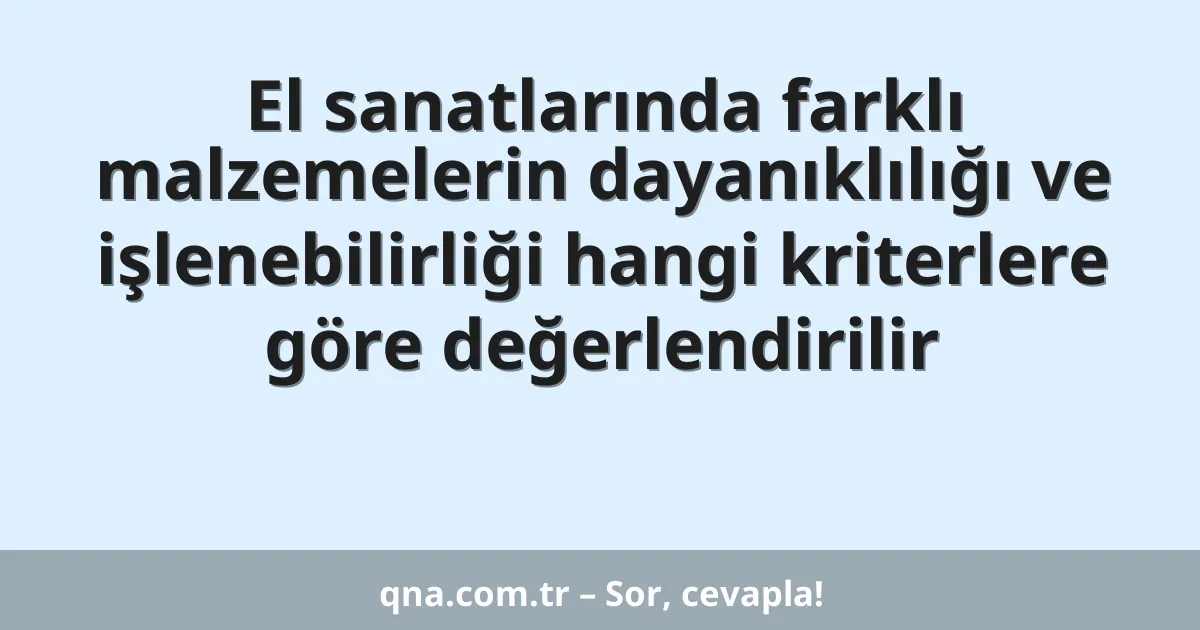 El sanatlarında farklı malzemelerin dayanıklılığı ve işlenebilirliği hangi kriterlere göre değerlendirilir