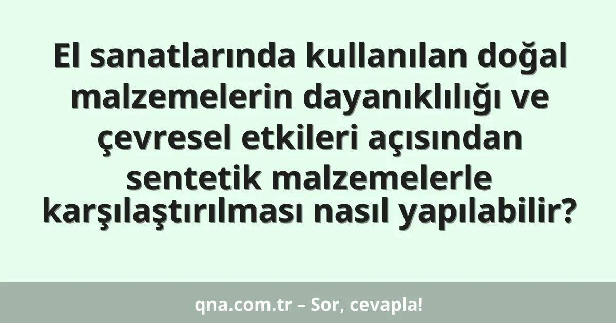 El sanatlarında kullanılan doğal malzemelerin dayanıklılığı ve çevresel etkileri açısından sentetik malzemelerle karşılaştırılması nasıl yapılabilir?