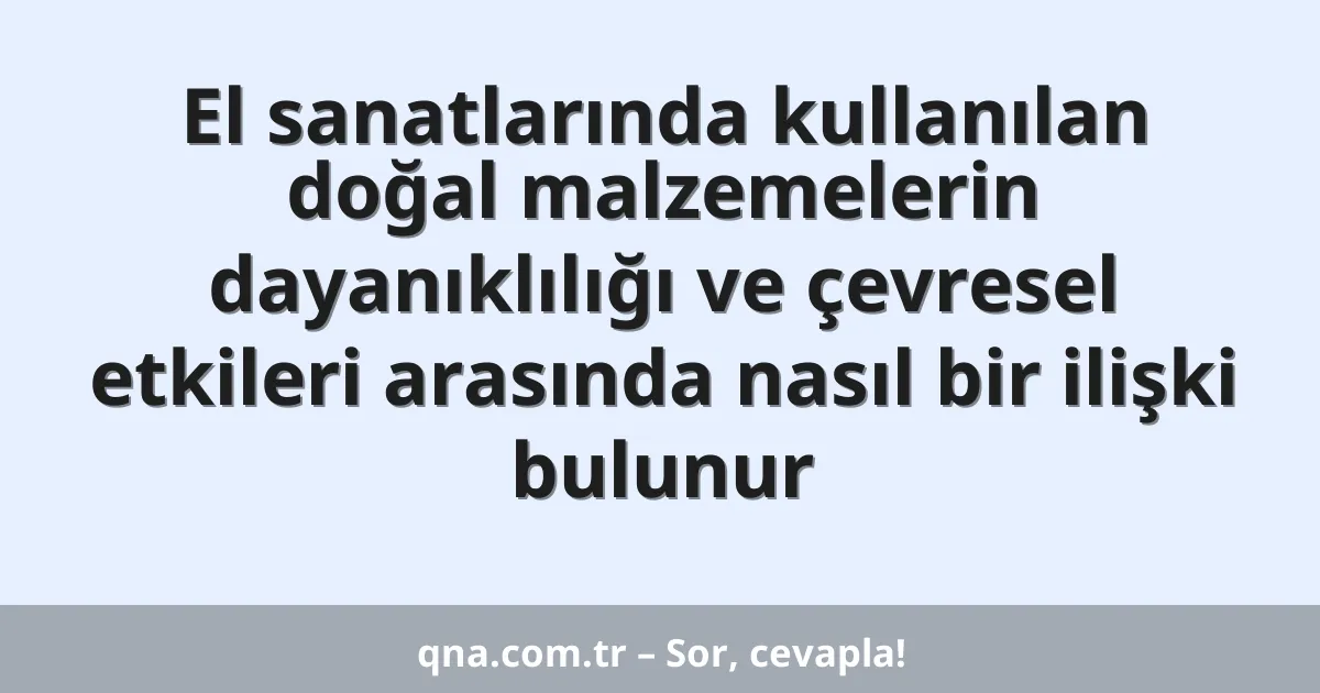 El sanatlarında kullanılan doğal malzemelerin dayanıklılığı ve çevresel etkileri arasında nasıl bir ilişki bulunur