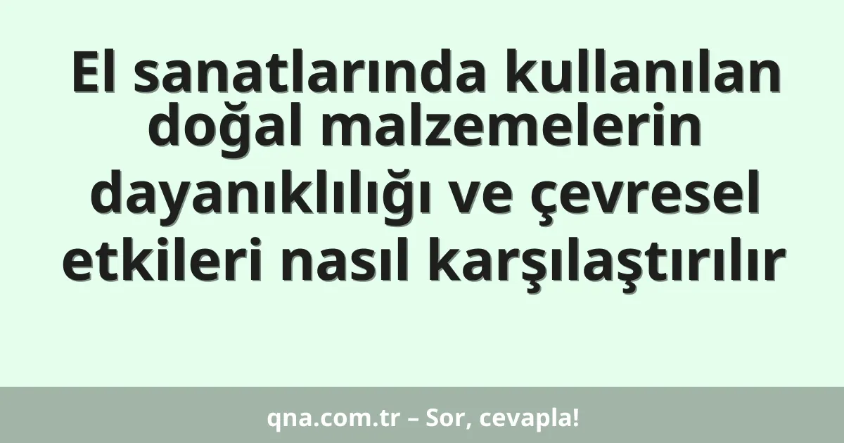 El sanatlarında kullanılan doğal malzemelerin dayanıklılığı ve çevresel etkileri nasıl karşılaştırılır