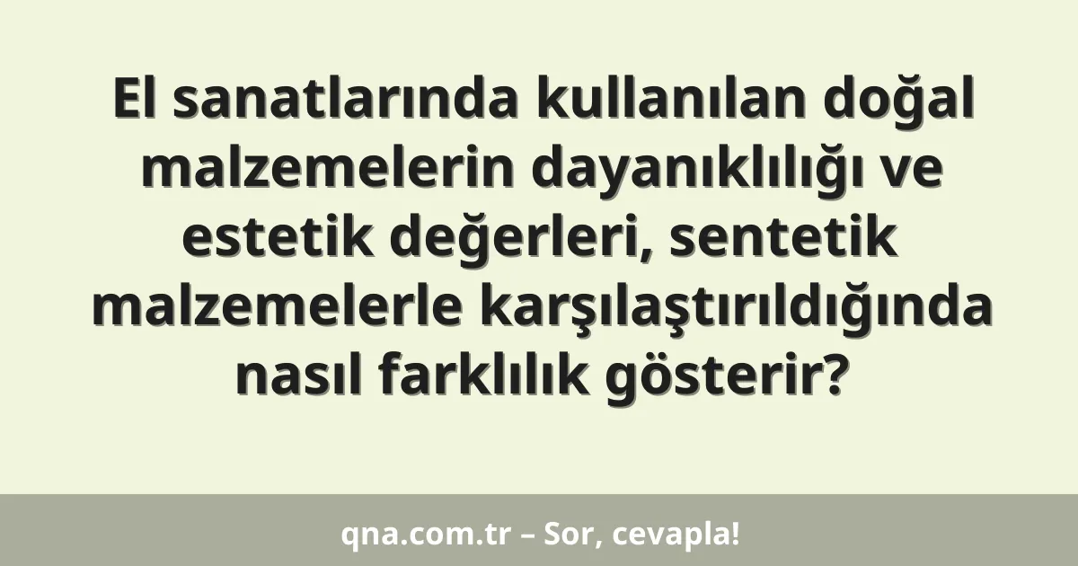 El sanatlarında kullanılan doğal malzemelerin dayanıklılığı ve estetik değerleri, sentetik malzemelerle karşılaştırıldığında nasıl farklılık gösterir?
