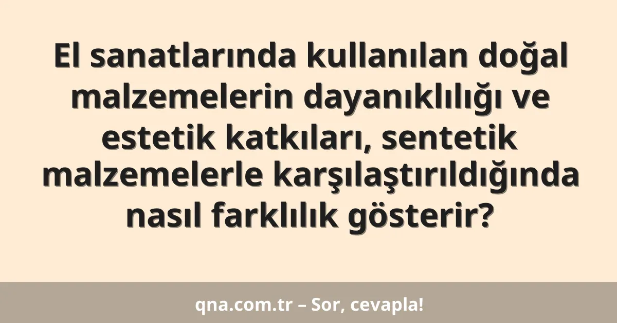 El sanatlarında kullanılan doğal malzemelerin dayanıklılığı ve estetik katkıları, sentetik malzemelerle karşılaştırıldığında nasıl farklılık gösterir?