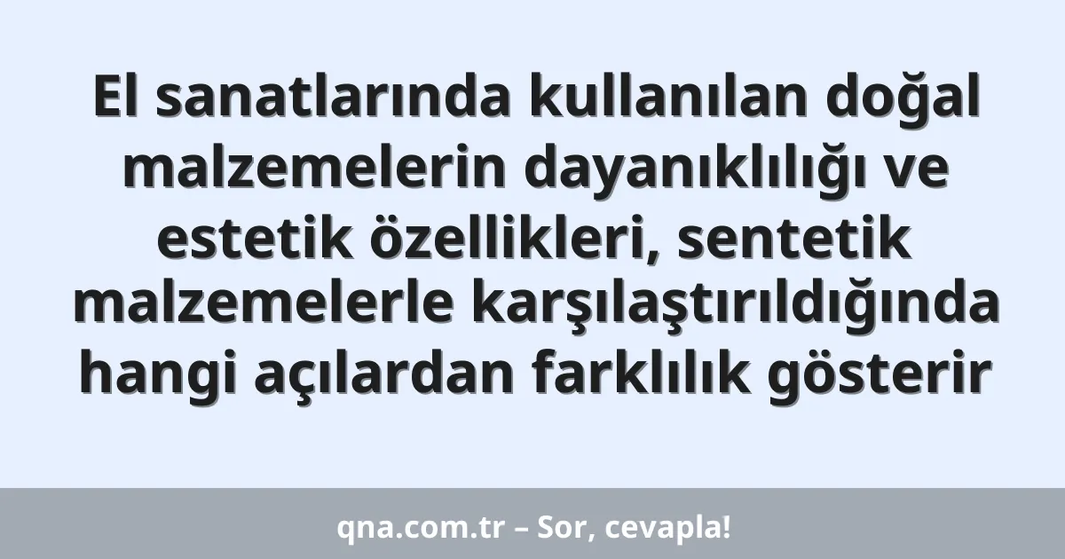 El sanatlarında kullanılan doğal malzemelerin dayanıklılığı ve estetik özellikleri, sentetik malzemelerle karşılaştırıldığında hangi açılardan farklılık gösterir