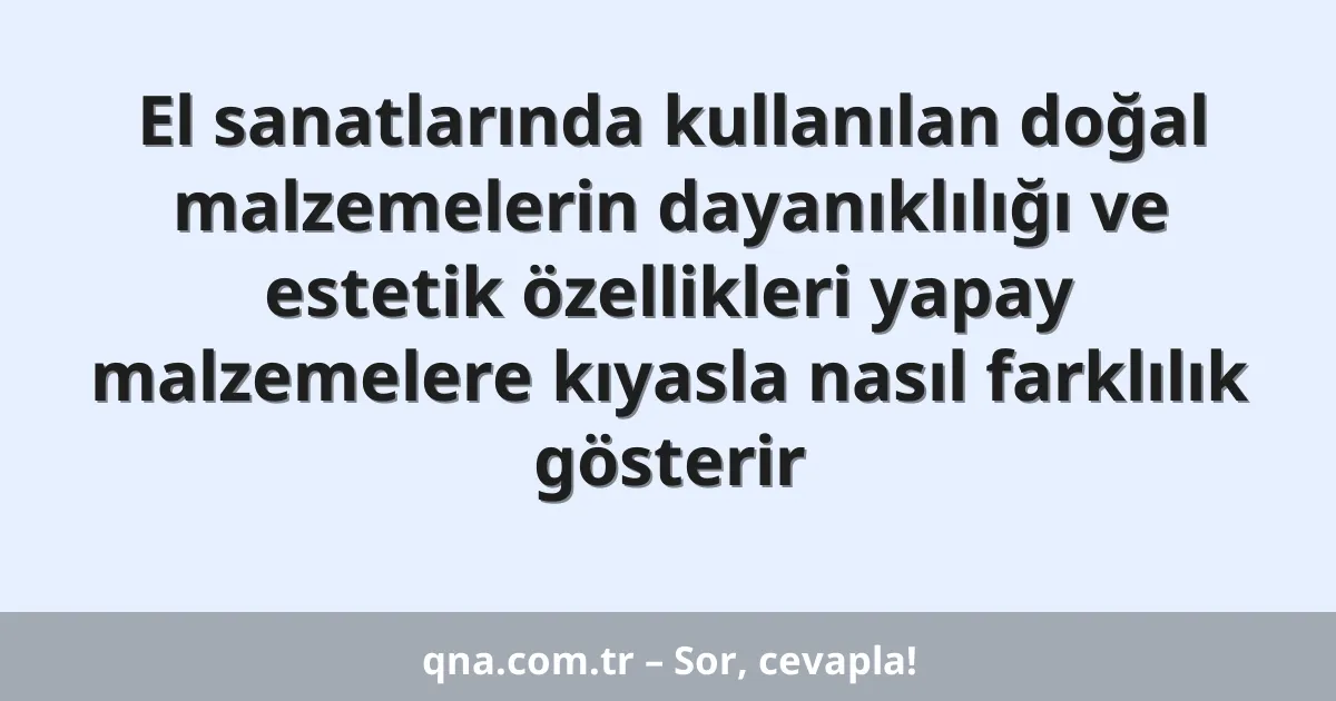 El sanatlarında kullanılan doğal malzemelerin dayanıklılığı ve estetik özellikleri yapay malzemelere kıyasla nasıl farklılık gösterir