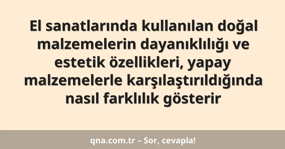 El sanatlarında kullanılan doğal malzemelerin dayanıklılığı ve estetik özellikleri, yapay malzemelerle karşılaştırıldığında nasıl farklılık gösterir