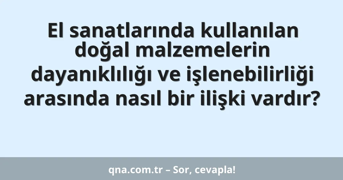 El sanatlarında kullanılan doğal malzemelerin dayanıklılığı ve işlenebilirliği arasında nasıl bir ilişki vardır?