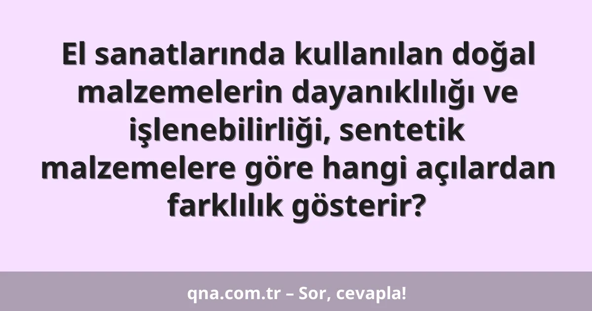 El sanatlarında kullanılan doğal malzemelerin dayanıklılığı ve işlenebilirliği, sentetik malzemelere göre hangi açılardan farklılık gösterir?