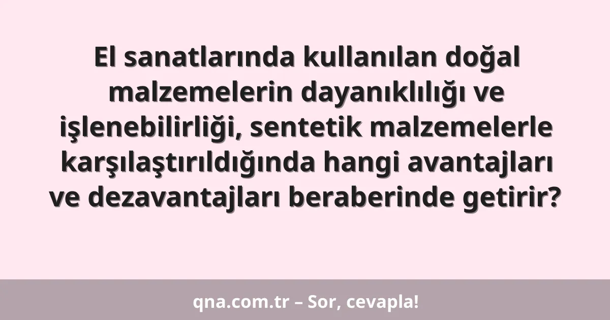 El sanatlarında kullanılan doğal malzemelerin dayanıklılığı ve işlenebilirliği, sentetik malzemelerle karşılaştırıldığında hangi avantajları ve dezavantajları beraberinde getirir?