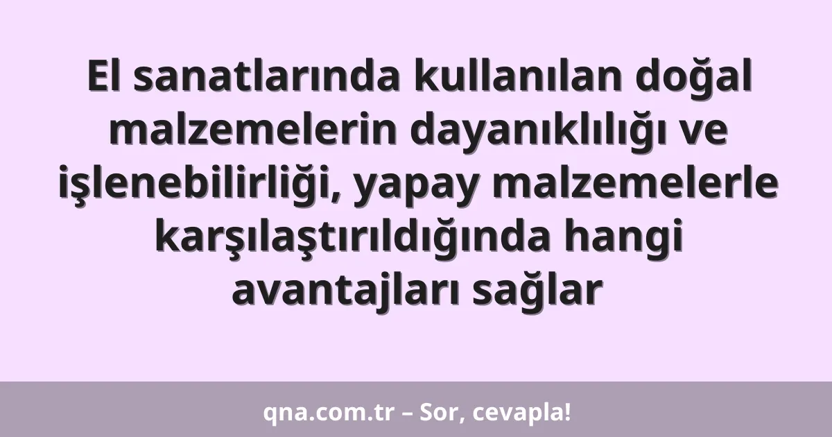 El sanatlarında kullanılan doğal malzemelerin dayanıklılığı ve işlenebilirliği, yapay malzemelerle karşılaştırıldığında hangi avantajları sağlar
