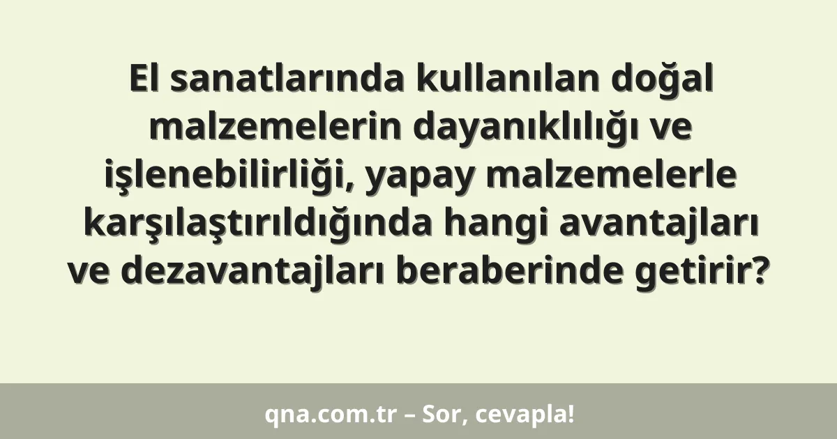 El sanatlarında kullanılan doğal malzemelerin dayanıklılığı ve işlenebilirliği, yapay malzemelerle karşılaştırıldığında hangi avantajları ve dezavantajları beraberinde getirir?