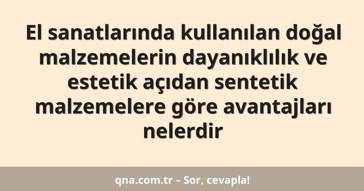 El sanatlarında kullanılan doğal malzemelerin dayanıklılık ve estetik açıdan sentetik malzemelere göre avantajları nelerdir