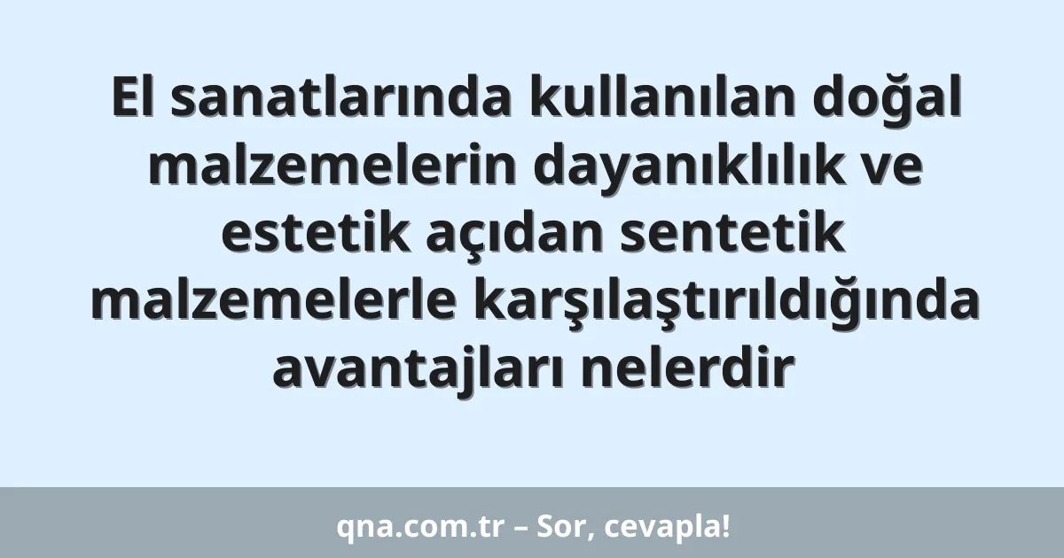 El sanatlarında kullanılan doğal malzemelerin dayanıklılık ve estetik açıdan sentetik malzemelerle karşılaştırıldığında avantajları nelerdir