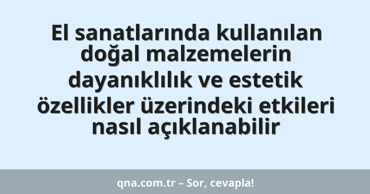El sanatlarında kullanılan doğal malzemelerin dayanıklılık ve estetik özellikler üzerindeki etkileri nasıl açıklanabilir
