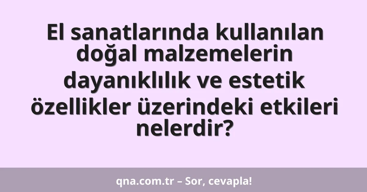 El sanatlarında kullanılan doğal malzemelerin dayanıklılık ve estetik özellikler üzerindeki etkileri nelerdir?