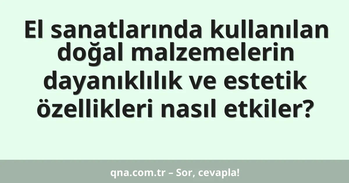 El sanatlarında kullanılan doğal malzemelerin dayanıklılık ve estetik özellikleri nasıl etkiler?
