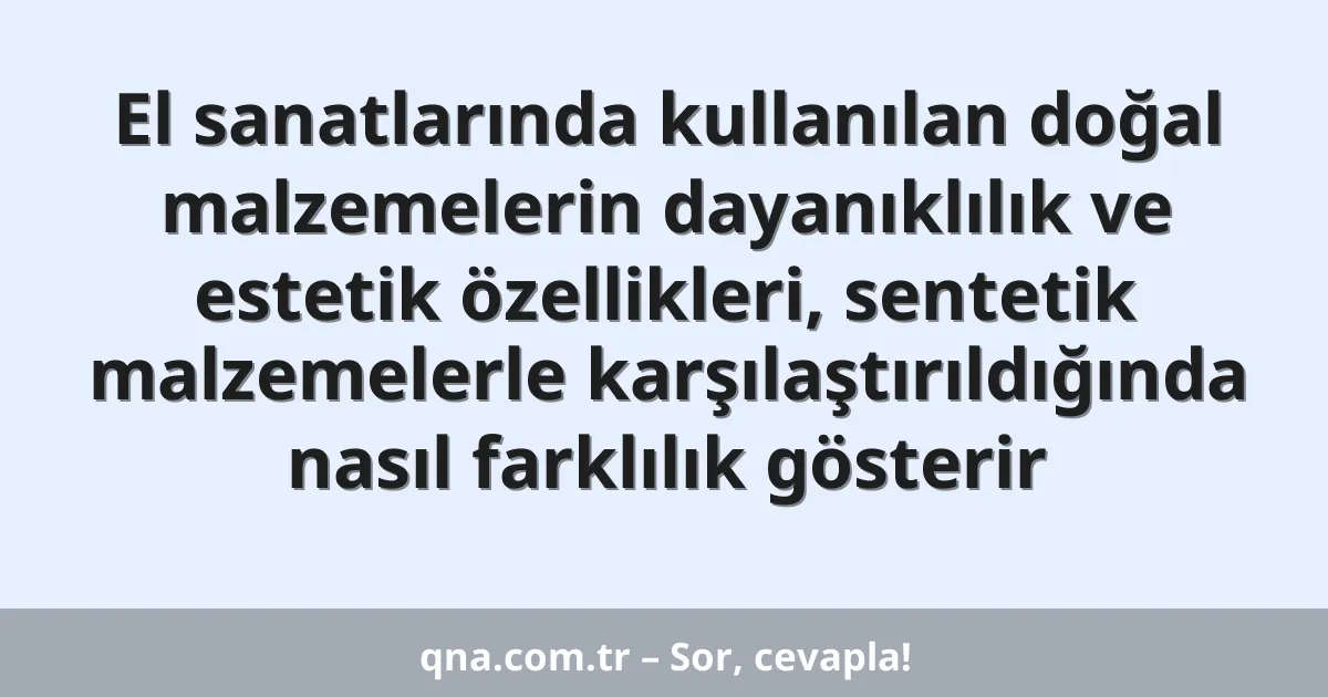 El sanatlarında kullanılan doğal malzemelerin dayanıklılık ve estetik özellikleri, sentetik malzemelerle karşılaştırıldığında nasıl farklılık gösterir