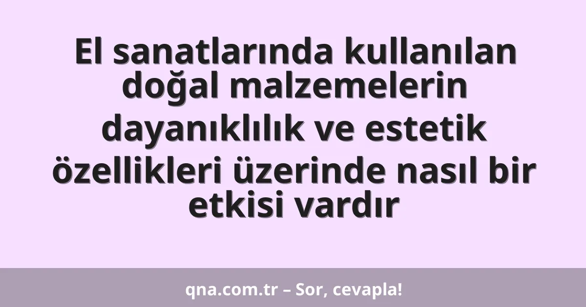 El sanatlarında kullanılan doğal malzemelerin dayanıklılık ve estetik özellikleri üzerinde nasıl bir etkisi vardır